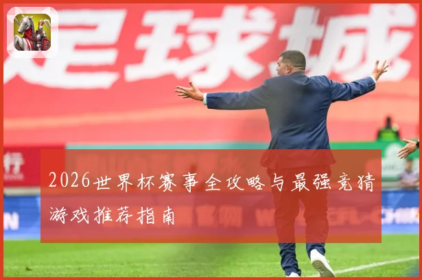 2026世界杯赛事全攻略与最强竞猜游戏推荐指南