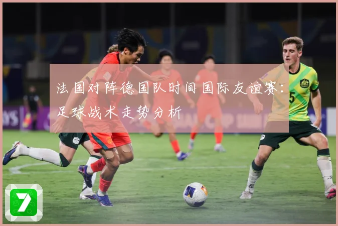 法国对阵德国队时间国际友谊赛：足球战术走势分析
