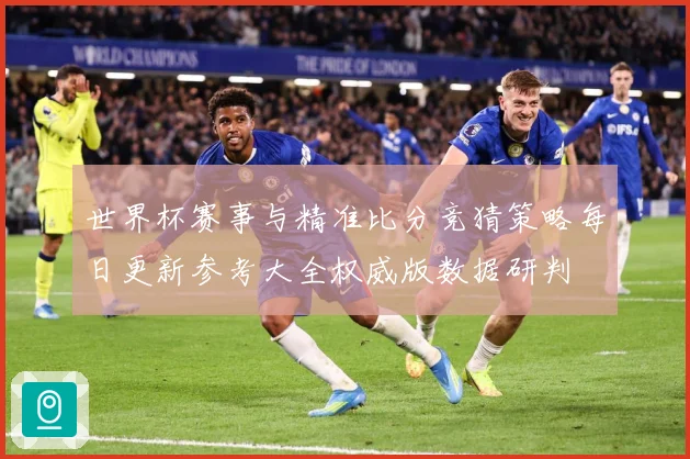 世界杯赛事与精准比分竞猜策略每日更新参考大全权威版数据研判