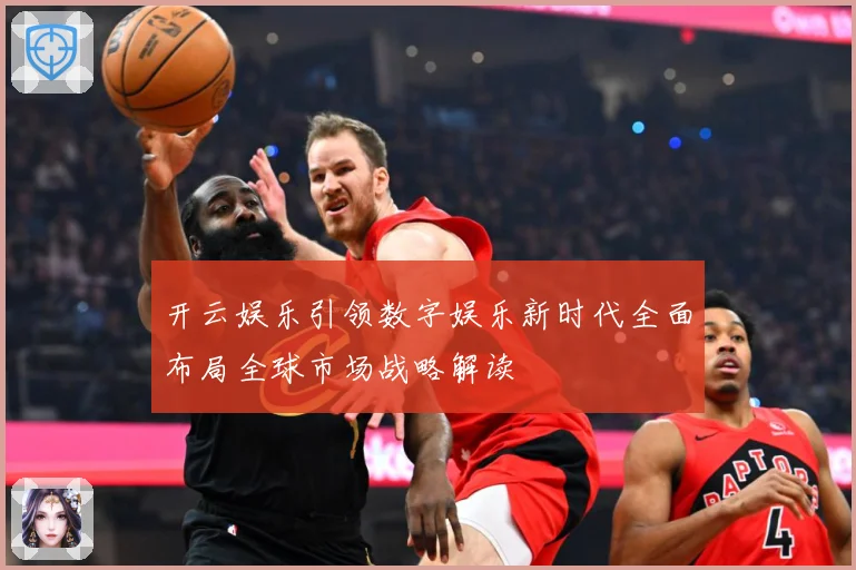 开云娱乐引领数字娱乐新时代全面布局全球市场战略解读