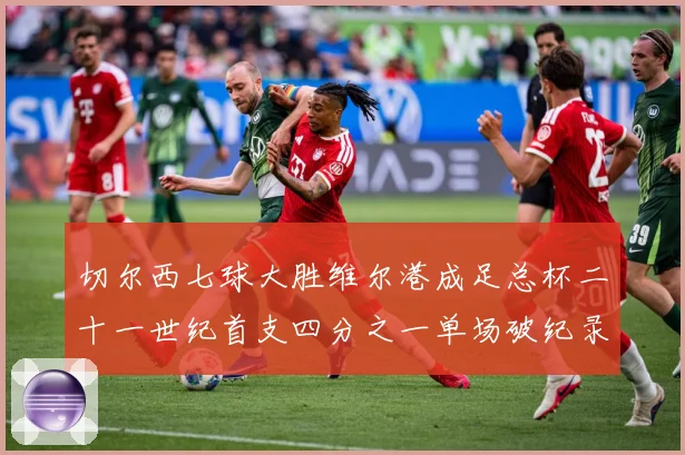 切尔西七球大胜维尔港成足总杯二十一世纪首支四分之一单场破纪录球队