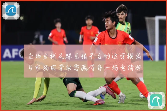 全面分析足球竞猜平台的运营模式与市场前景助您赢得每一场竞猜游数据研判
