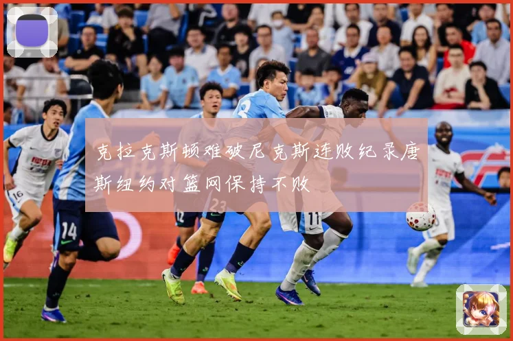 克拉克斯顿难破尼克斯连败纪录唐斯纽约对篮网保持不败