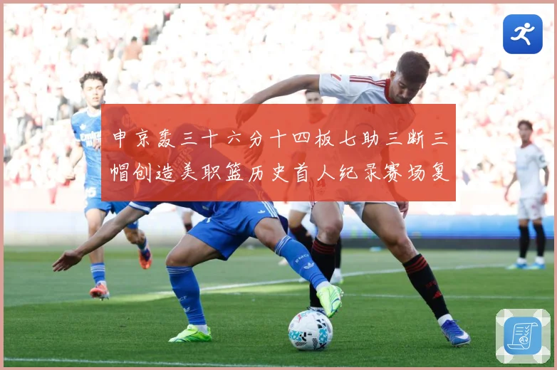 申京轰三十六分十四板七助三断三帽创造美职篮历史首人纪录赛场复盘