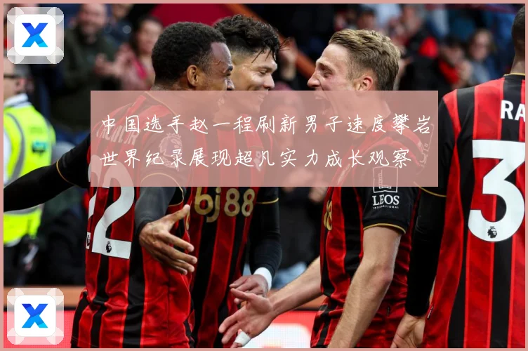 中国选手赵一程刷新男子速度攀岩世界纪录展现超凡实力成长观察
