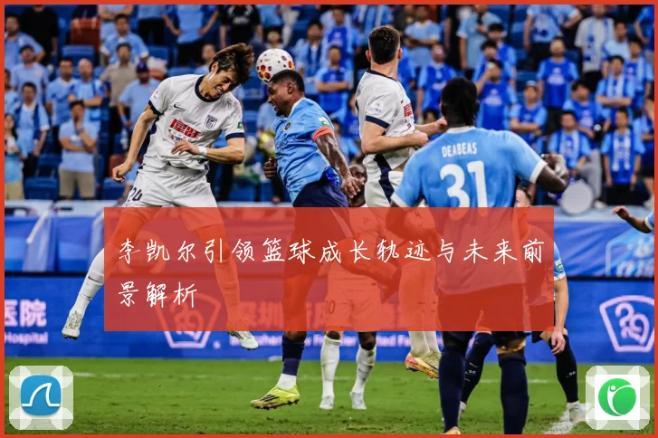 李凯尔引领篮球成长轨迹与未来前景解析