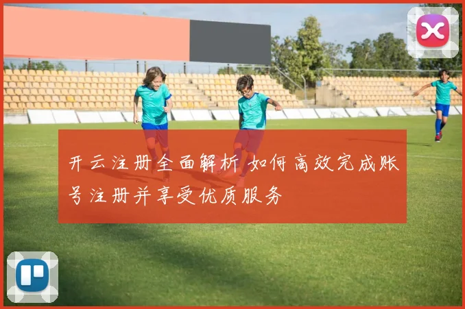 开云注册全面解析 如何高效完成账号注册并享受优质服务