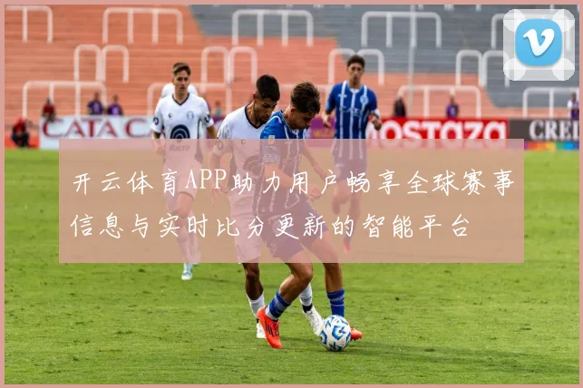 开云体育APP助力用户畅享全球赛事信息与实时比分更新的智能平台