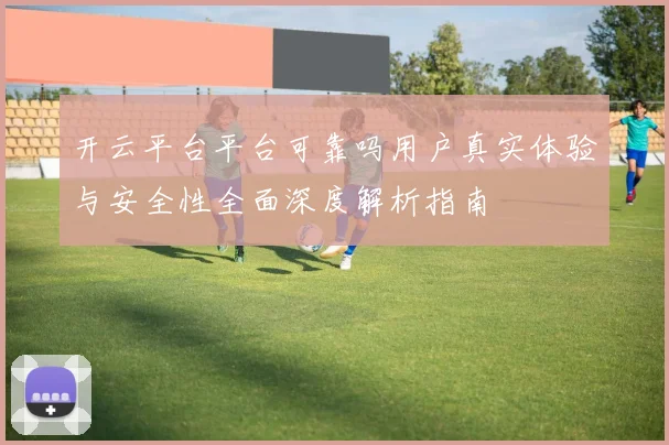 开云平台平台可靠吗用户真实体验与安全性全面深度解析指南
