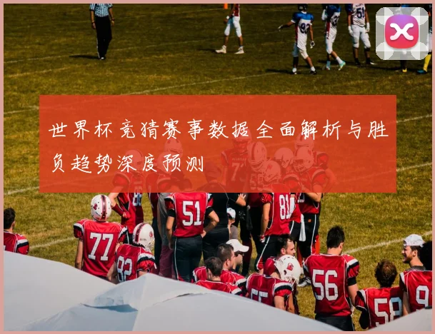 世界杯竞猜赛事数据全面解析与胜负趋势深度预测
