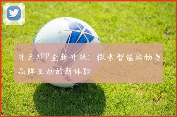 开云APP全新升级：探索智能购物与品牌互动的新体验