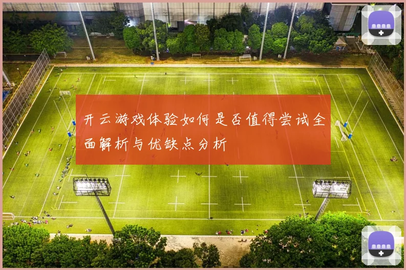 开云游戏体验如何是否值得尝试全面解析与优缺点分析