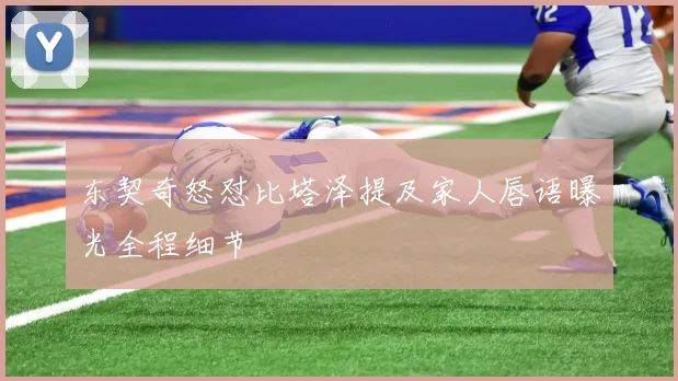 东契奇怒怼比塔泽提及家人唇语曝光全程细节