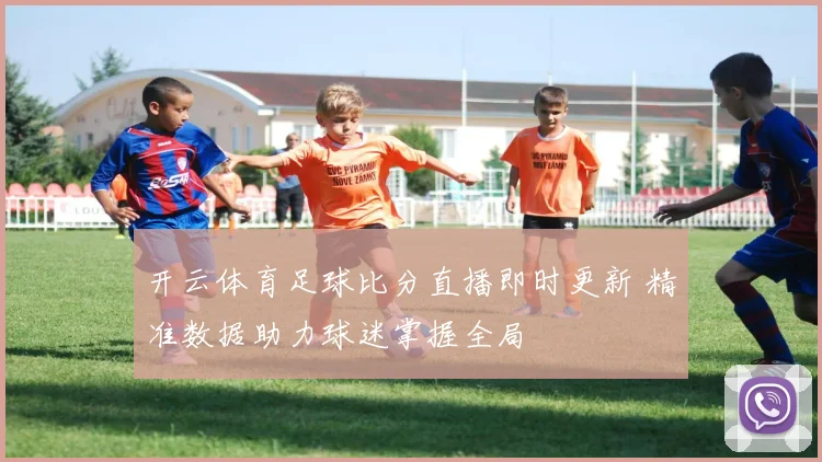 开云体育足球比分直播即时更新 精准数据助力球迷掌握全局