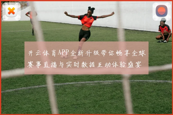 开云体育APP全新升级带你畅享全球赛事直播与实时数据互动体验盛宴