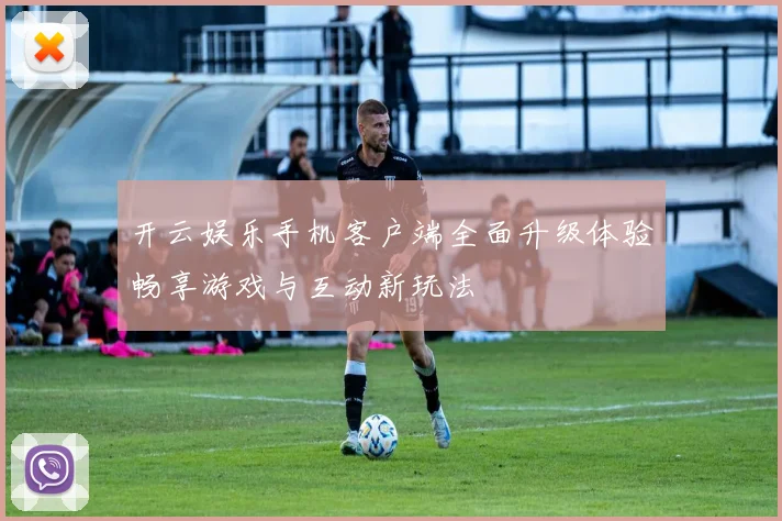 开云娱乐手机客户端全面升级体验畅享游戏与互动新玩法