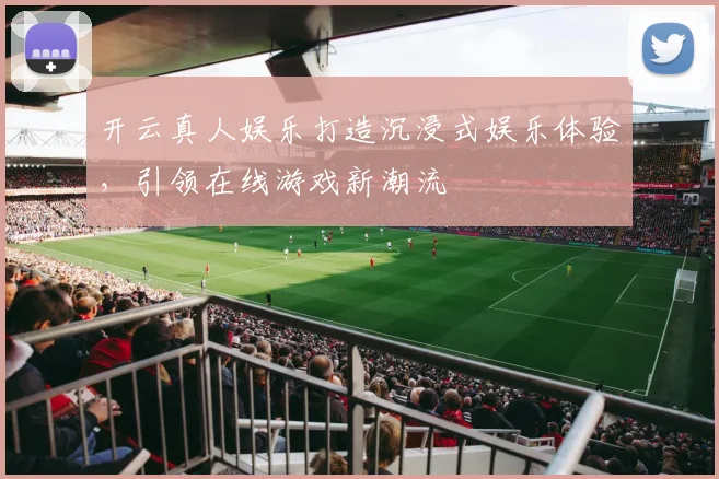 开云真人娱乐打造沉浸式娱乐体验，引领在线游戏新潮流