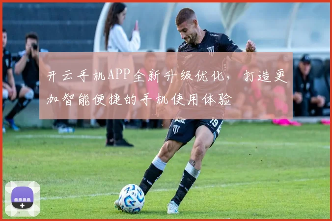 开云手机APP全新升级优化，打造更加智能便捷的手机使用体验