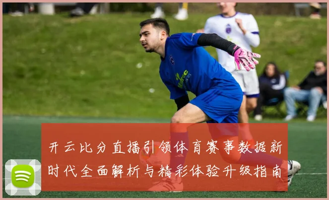 开云比分直播引领体育赛事数据新时代全面解析与精彩体验升级指南