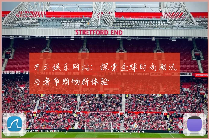 开云娱乐网站：探索全球时尚潮流与奢华购物新体验