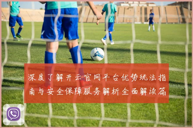 深度了解开云官网平台优势玩法指南与安全保障服务解析全面解读篇