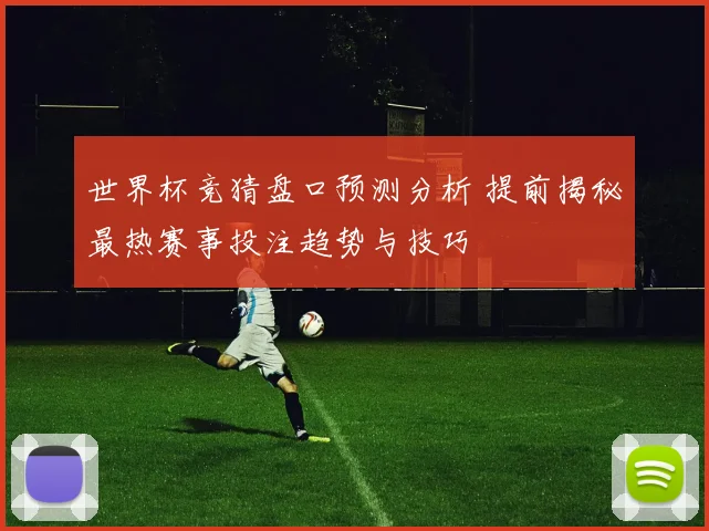 世界杯竞猜盘口预测分析 提前揭秘最热赛事投注趋势与技巧