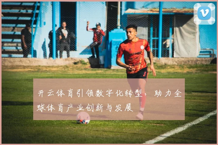 开云体育引领数字化转型，助力全球体育产业创新与发展