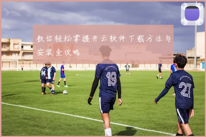 教你轻松掌握开云软件下载方法与安装全攻略