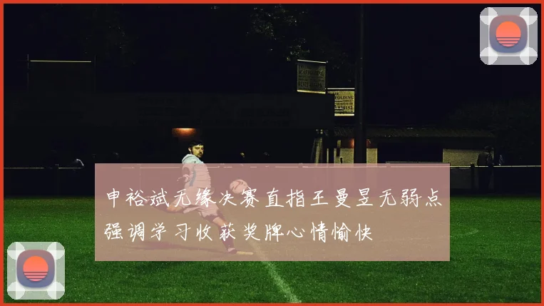 申裕斌无缘决赛直指王曼昱无弱点强调学习收获奖牌心情愉快