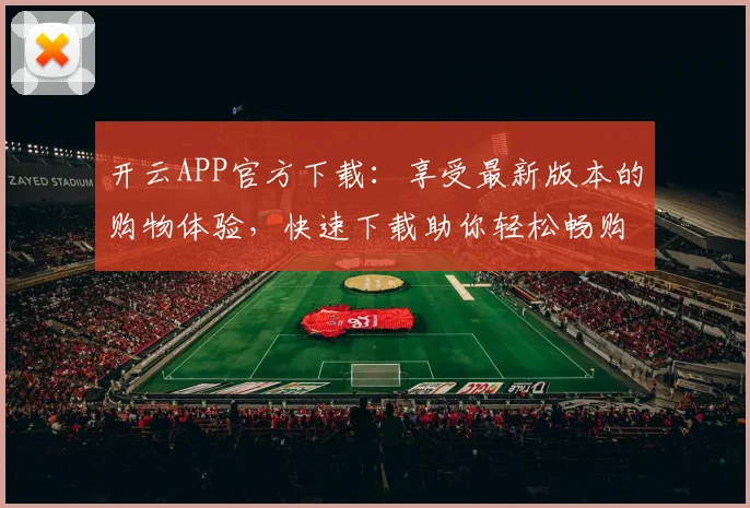 开云APP官方下载：享受最新版本的购物体验，快速下载助你轻松畅购