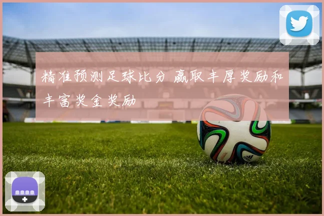 精准预测足球比分 赢取丰厚奖励和丰富奖金奖励