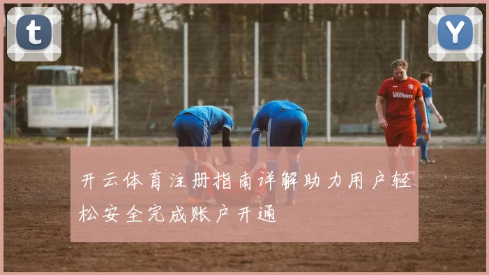 开云体育注册指南详解助力用户轻松安全完成账户开通