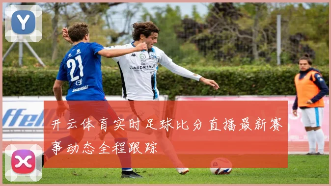 开云体育实时足球比分直播最新赛事动态全程跟踪