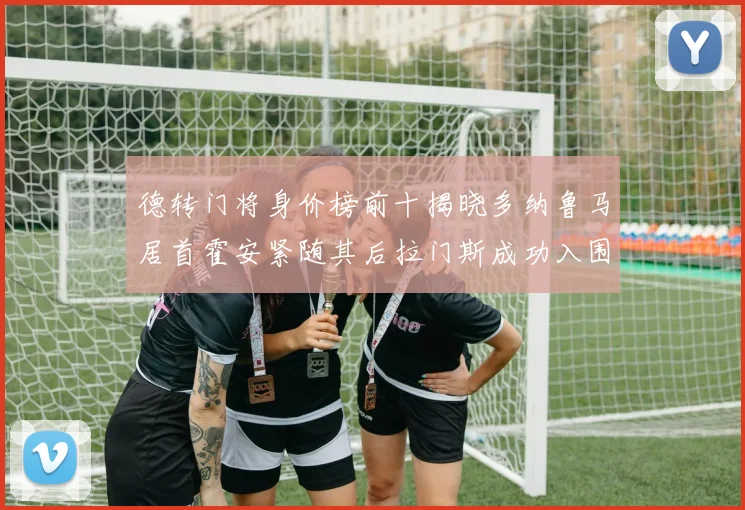 德转门将身价榜前十揭晓多纳鲁马居首霍安紧随其后拉门斯成功入围引关注