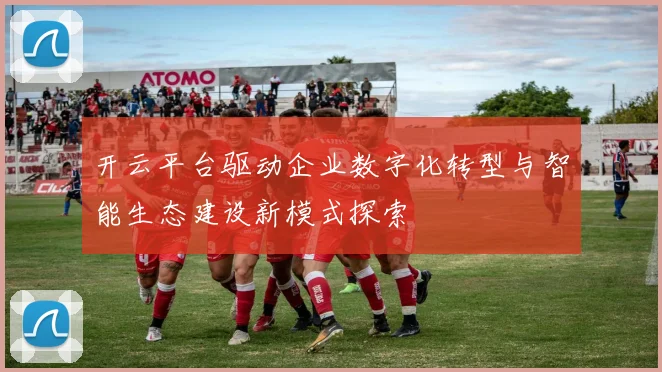 开云平台驱动企业数字化转型与智能生态建设新模式探索