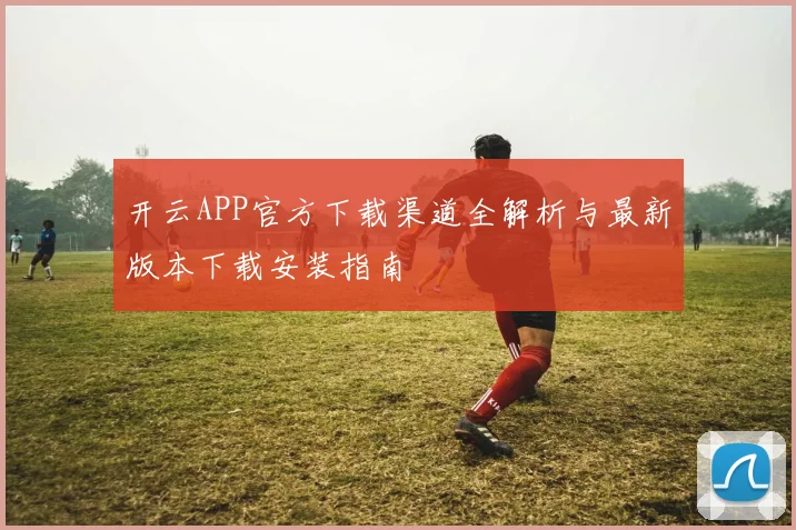 开云APP官方下载渠道全解析与最新版本下载安装指南