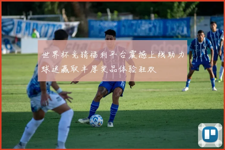 世界杯竞猜福利平台震撼上线助力球迷赢取丰厚奖品体验狂欢