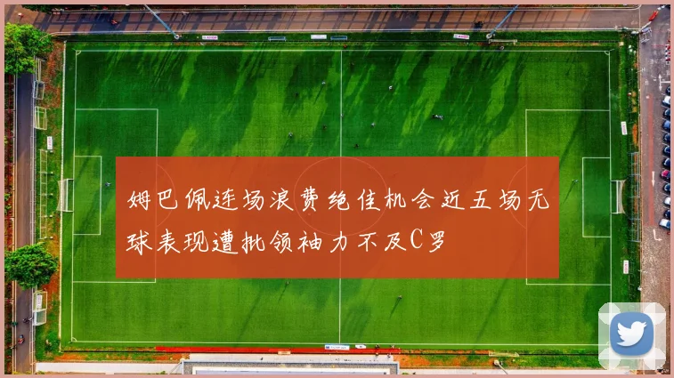 姆巴佩连场浪费绝佳机会近五场无球表现遭批领袖力不及C罗