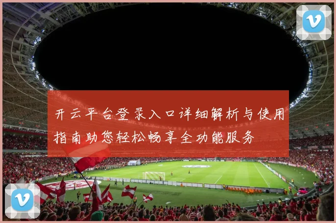 开云平台登录入口详细解析与使用指南助您轻松畅享全功能服务