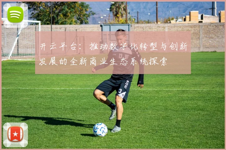 开云平台：推动数字化转型与创新发展的全新商业生态系统探索