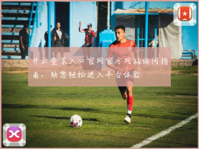 开云登录入口官网官方网站访问指南，助您轻松进入平台体验