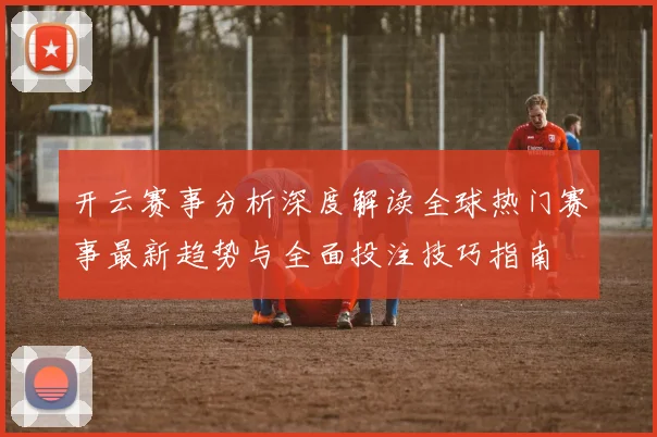 开云赛事分析深度解读全球热门赛事最新趋势与全面投注技巧指南