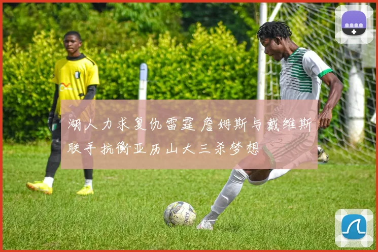 湖人力求复仇雷霆 詹姆斯与戴维斯联手抗衡亚历山大三杀梦想
