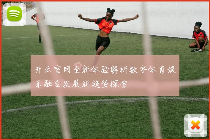开云官网全新体验解析数字体育娱乐融合发展新趋势探索