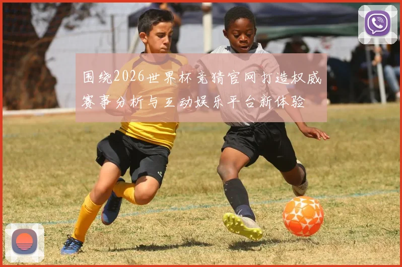围绕2026世界杯竞猜官网打造权威赛事分析与互动娱乐平台新体验