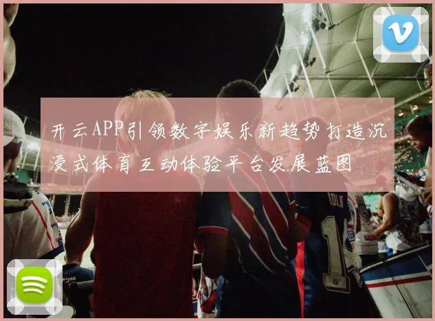 开云APP引领数字娱乐新趋势打造沉浸式体育互动体验平台发展蓝图