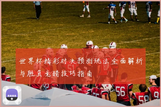 世界杯精彩对决预测玩法全面解析与胜负竞猜技巧指南