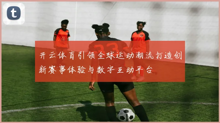 开云体育引领全球运动潮流打造创新赛事体验与数字互动平台