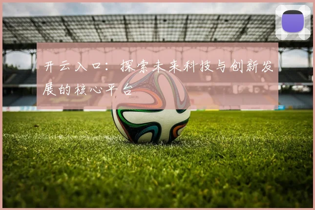 开云入口：探索未来科技与创新发展的核心平台