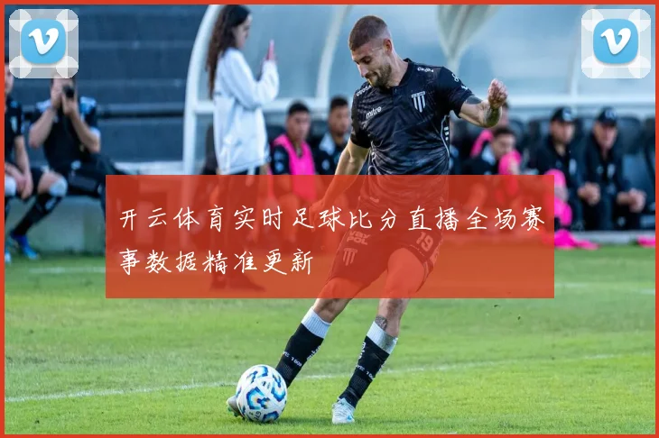 开云体育实时足球比分直播全场赛事数据精准更新
